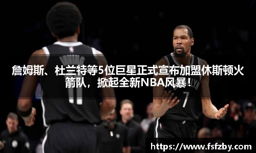 詹姆斯、杜兰特等5位巨星正式宣布加盟休斯顿火箭队，掀起全新NBA风暴！