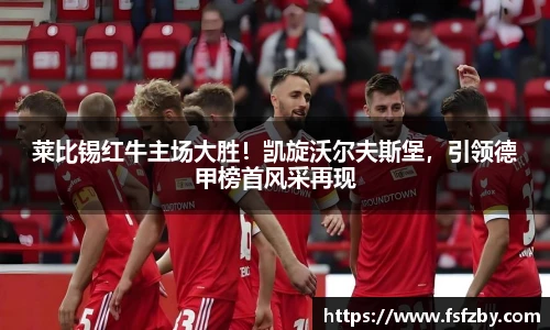 莱比锡红牛主场大胜！凯旋沃尔夫斯堡，引领德甲榜首风采再现