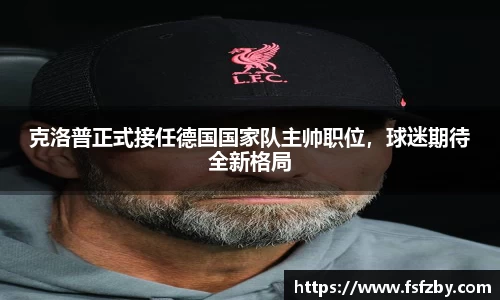 克洛普正式接任德国国家队主帅职位，球迷期待全新格局
