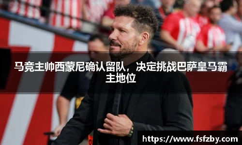 马竞主帅西蒙尼确认留队，决定挑战巴萨皇马霸主地位
