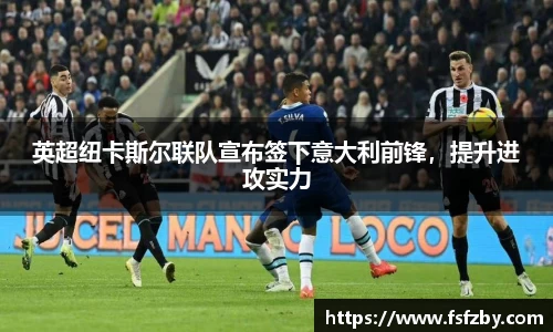 英超纽卡斯尔联队宣布签下意大利前锋，提升进攻实力
