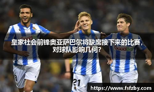 皇家社会前锋奥亚萨巴尔将缺席接下来的比赛，对球队影响几何？