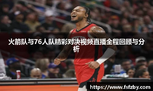 火箭队与76人队精彩对决视频直播全程回顾与分析