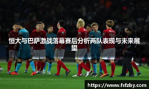 恒大与巴萨激战落幕赛后分析两队表现与未来展望