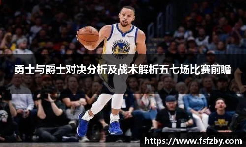 勇士与爵士对决分析及战术解析五七场比赛前瞻