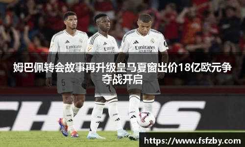 姆巴佩转会故事再升级皇马夏窗出价18亿欧元争夺战开启