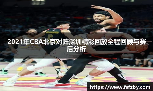 2021年CBA北京对阵深圳精彩回放全程回顾与赛后分析