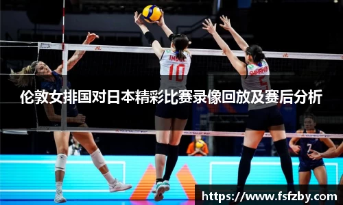 伦敦女排国对日本精彩比赛录像回放及赛后分析