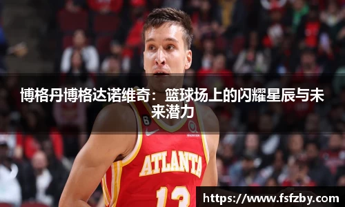博格丹博格达诺维奇：篮球场上的闪耀星辰与未来潜力
