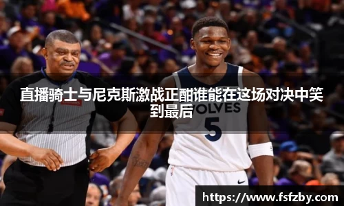 直播骑士与尼克斯激战正酣谁能在这场对决中笑到最后