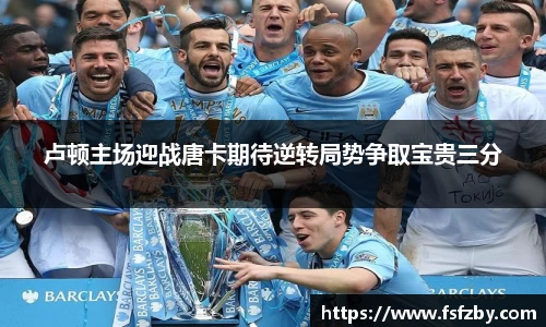卢顿主场迎战唐卡期待逆转局势争取宝贵三分