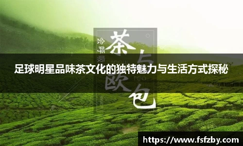 足球明星品味茶文化的独特魅力与生活方式探秘