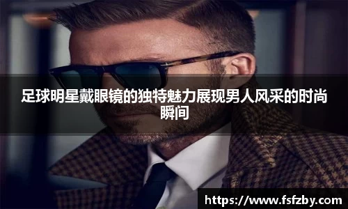 足球明星戴眼镜的独特魅力展现男人风采的时尚瞬间