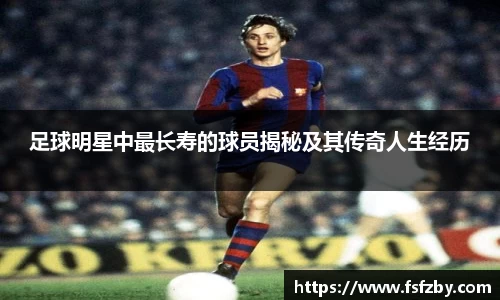 足球明星中最长寿的球员揭秘及其传奇人生经历