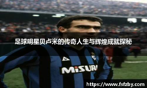 足球明星贝卢米的传奇人生与辉煌成就探秘