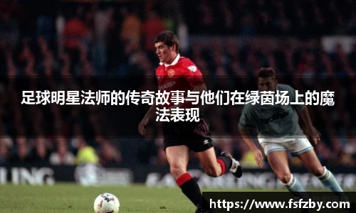 足球明星法师的传奇故事与他们在绿茵场上的魔法表现