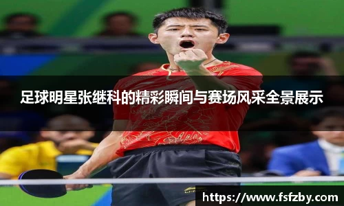 足球明星张继科的精彩瞬间与赛场风采全景展示